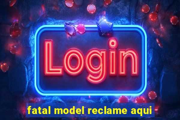 fatal model reclame aqui